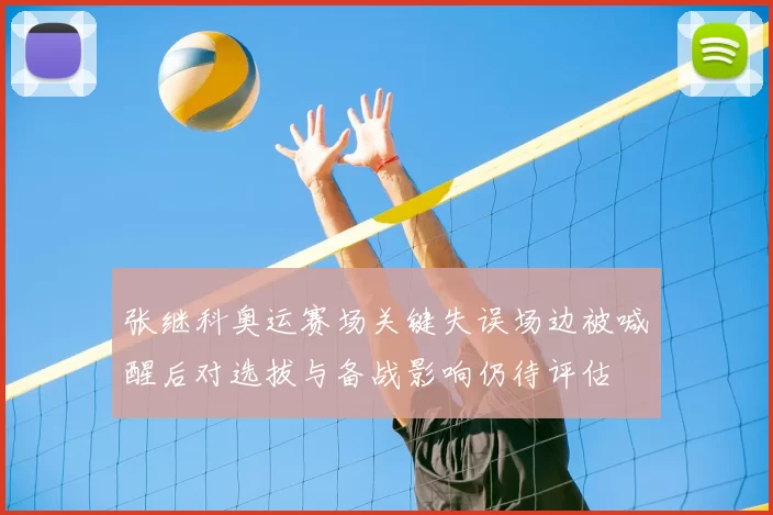 张继科奥运赛场关键失误场边被喊醒后对选拔与备战影响仍待评估