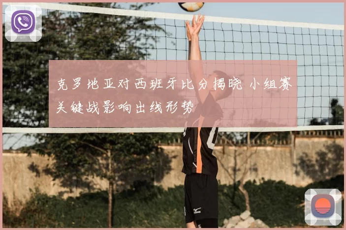 克罗地亚对西班牙比分揭晓 小组赛关键战影响出线形势