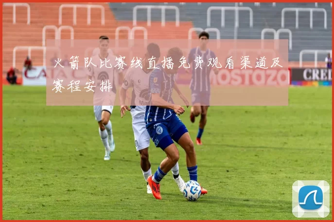 火箭队比赛线直播免费观看渠道及赛程安排