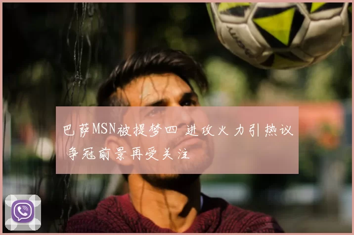 巴萨MSN被提梦四 进攻火力引热议 争冠前景再受关注