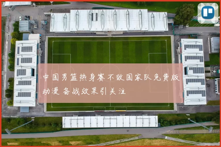 中国男篮热身赛不敌国家队免费版动漫 备战效果引关注