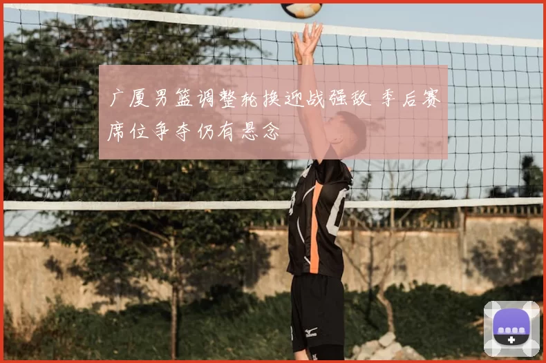 广厦男篮调整轮换迎战强敌 季后赛席位争夺仍有悬念
