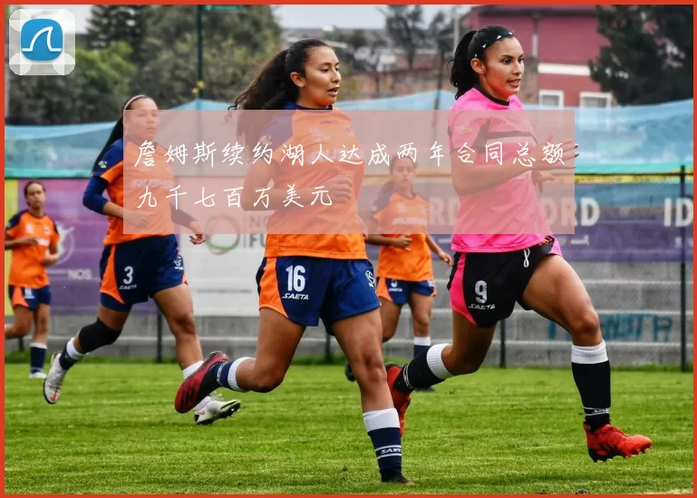 詹姆斯续约湖人达成两年合同总额九千七百万美元