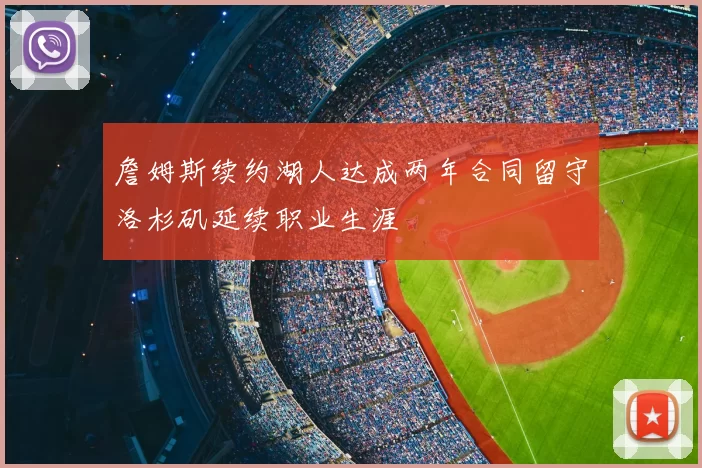 詹姆斯续约湖人达成两年合同留守洛杉矶延续职业生涯