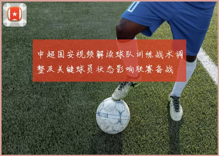中超国安视频解读球队训练战术调整及关键球员状态影响联赛备战