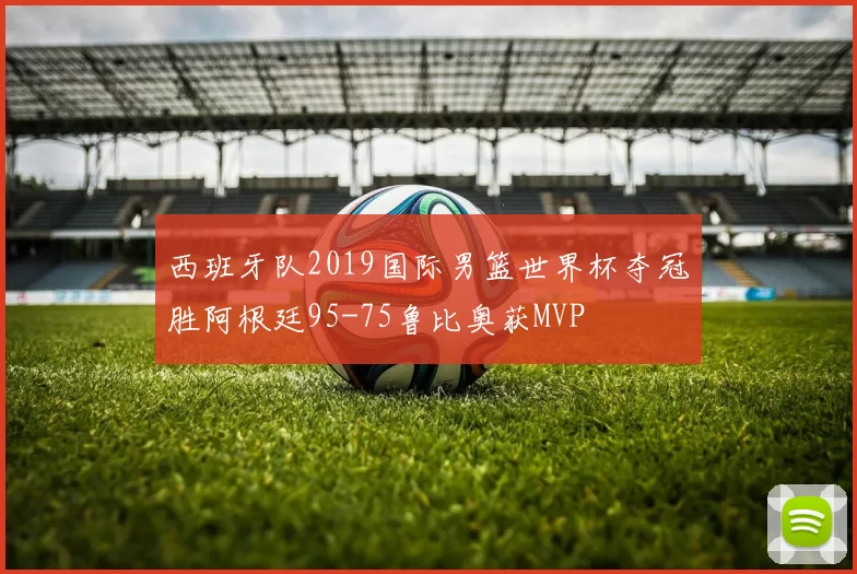 西班牙队2019国际男篮世界杯夺冠胜阿根廷95-75鲁比奥获MVP