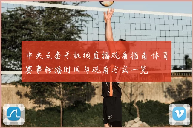 中央五套手机线直播观看指南 体育赛事转播时间与观看方式一览
