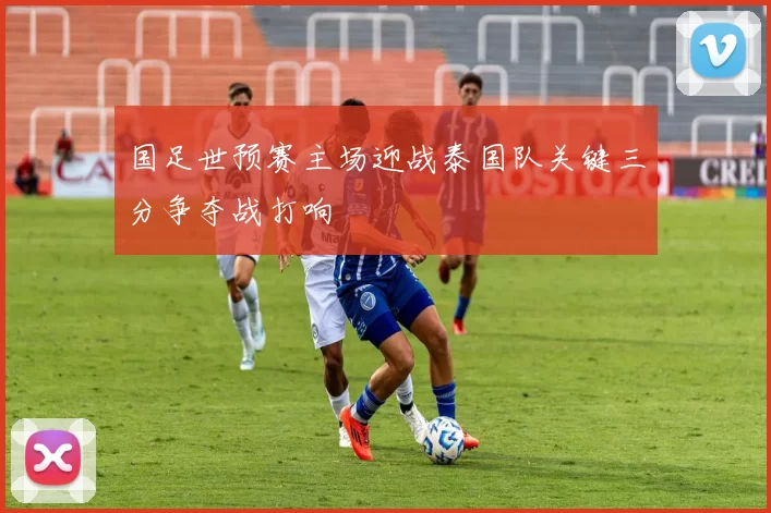 国足世预赛主场迎战泰国队关键三分争夺战打响