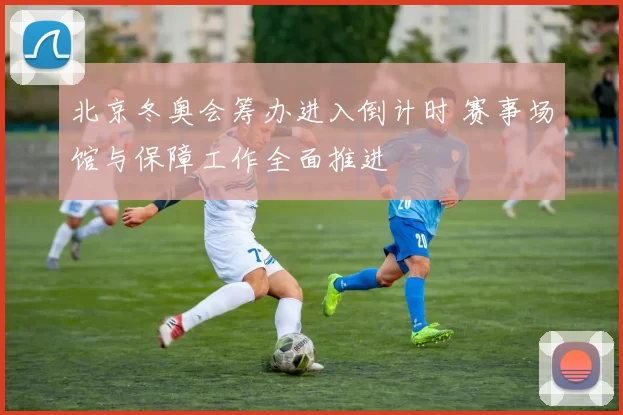 北京冬奥会筹办进入倒计时 赛事场馆与保障工作全面推进