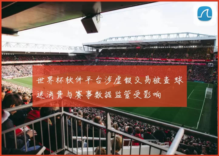 世界杯软件平台涉虚假交易被查 球迷消费与赛事数据监管受影响