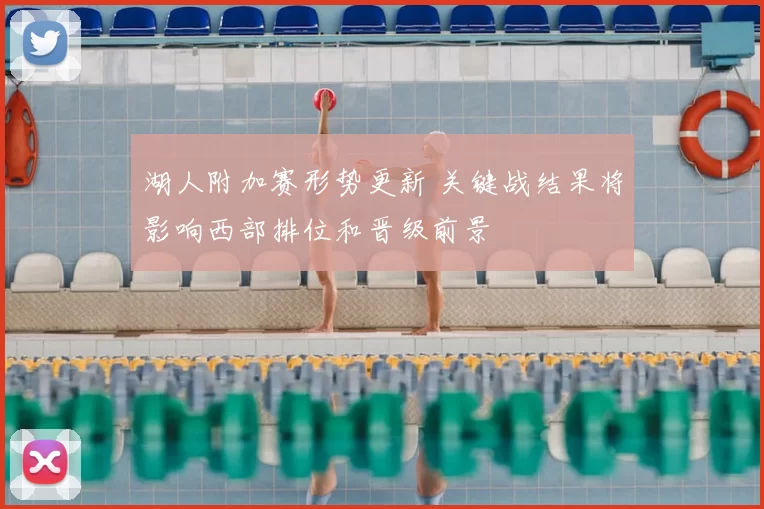 湖人附加赛形势更新 关键战结果将影响西部排位和晋级前景