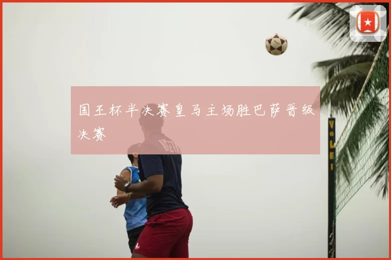 国王杯半决赛皇马主场胜巴萨晋级决赛