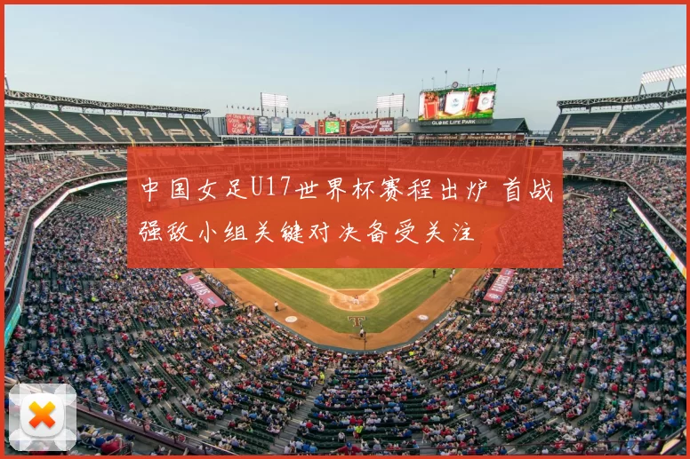 中国女足U17世界杯赛程出炉 首战强敌小组关键对决备受关注