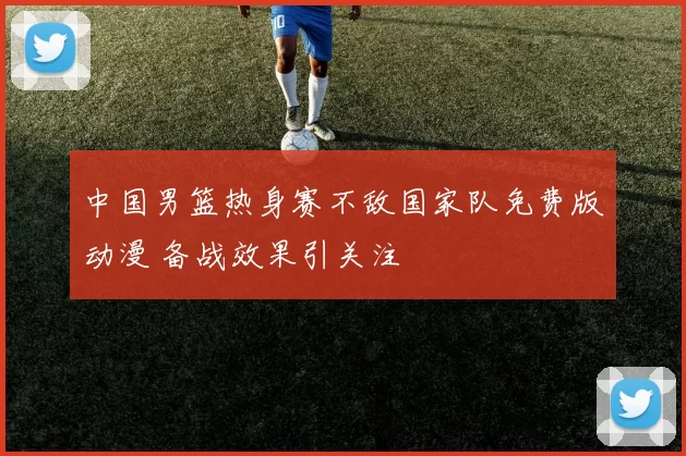 中国男篮热身赛不敌国家队免费版动漫 备战效果引关注