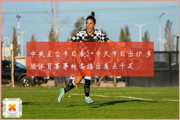 中央五台节目表5+今天节目出炉 多场体育赛事轮番播出看点十足